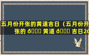 五月份开张的黄道吉日（五月份开张的 💐 黄道 🐞 吉日2021年）